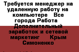 Требуется менеджер на удаленную работу на компьютере - Все города Работа » Дополнительный заработок и сетевой маркетинг   . Крым,Симоненко